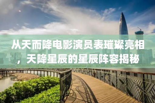 從天而降電影演員表璀璨亮相，天降星辰的星辰陣容揭秘