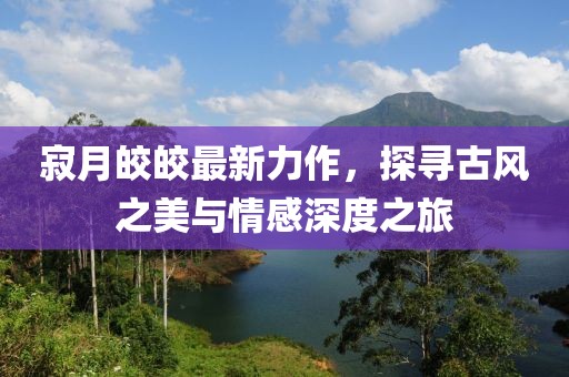 寂月皎皎最新力作，探尋古風之美與情感深度之旅