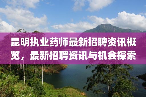 昆明執(zhí)業(yè)藥師最新招聘資訊概覽，最新招聘資訊與機會探索
