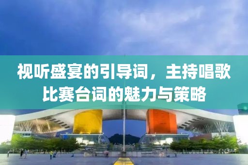 視聽盛宴的引導詞，主持唱歌比賽臺詞的魅力與策略