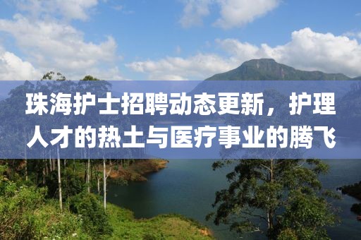珠海護(hù)士招聘動(dòng)態(tài)更新，護(hù)理人才的熱土與醫(yī)療事業(yè)的騰飛
