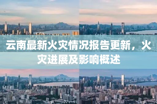 云南最新火災(zāi)情況報(bào)告更新，火災(zāi)進(jìn)展及影響概述