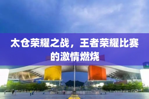 太倉榮耀之戰(zhàn)，王者榮耀比賽的激情燃燒