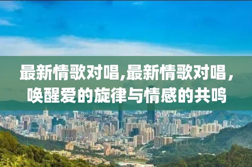 最新情歌對唱,最新情歌對唱，喚醒愛的旋律與情感的共鳴