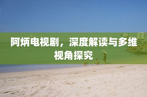 阿炳電視劇，深度解讀與多維視角探究