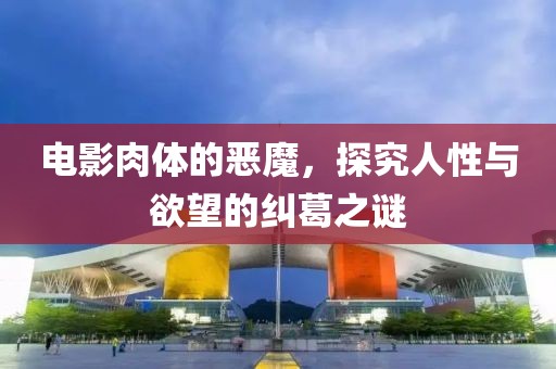 電影肉體的惡魔，探究人性與欲望的糾葛之謎