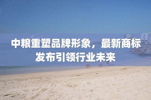 中糧重塑品牌形象，最新商標(biāo)發(fā)布引領(lǐng)行業(yè)未來