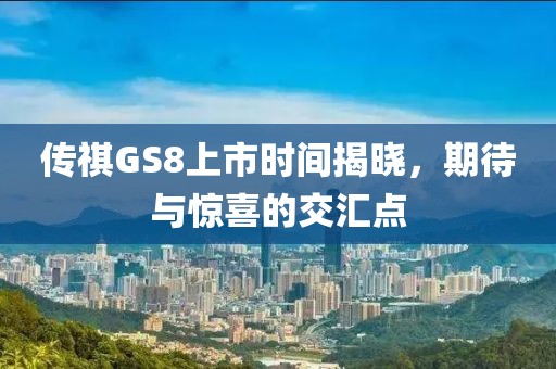 傳祺GS8上市時間揭曉，期待與驚喜的交匯點