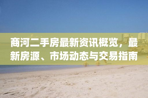 商河二手房最新資訊概覽，最新房源、市場動態(tài)與交易指南