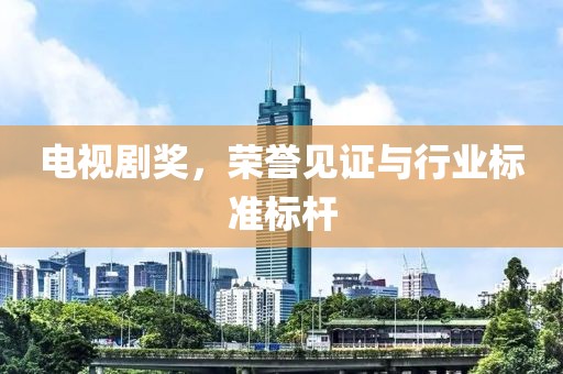 電視劇獎(jiǎng)，榮譽(yù)見(jiàn)證與行業(yè)標(biāo)準(zhǔn)標(biāo)桿