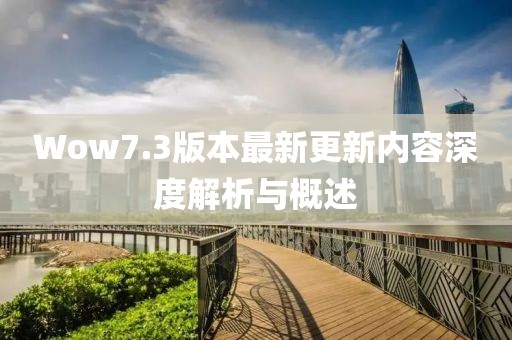 Wow7.3版本最新更新內(nèi)容深度解析與概述