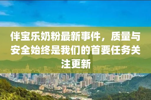 伴寶樂奶粉最新事件，質(zhì)量與安全始終是我們的首要任務(wù)關(guān)注更新