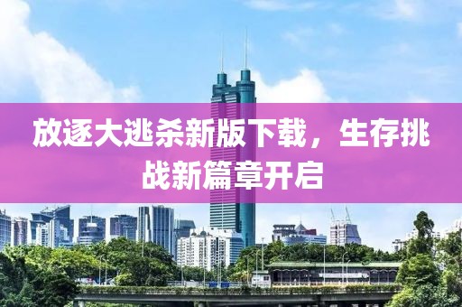放逐大逃殺新版下載，生存挑戰(zhàn)新篇章開啟