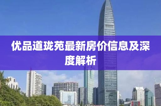 優(yōu)品道瓏苑最新房價信息及深度解析