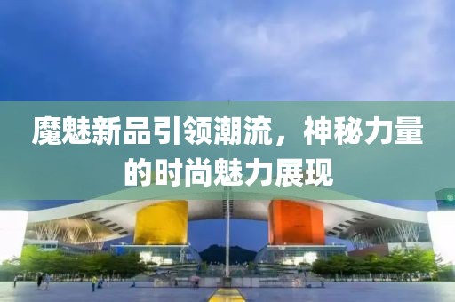 魔魅新品引領(lǐng)潮流，神秘力量的時(shí)尚魅力展現(xiàn)