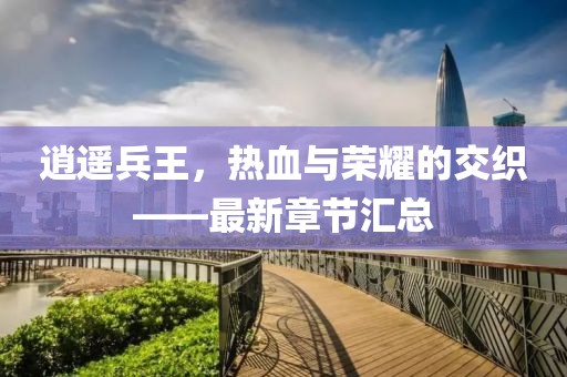 逍遙兵王，熱血與榮耀的交織——最新章節(jié)匯總