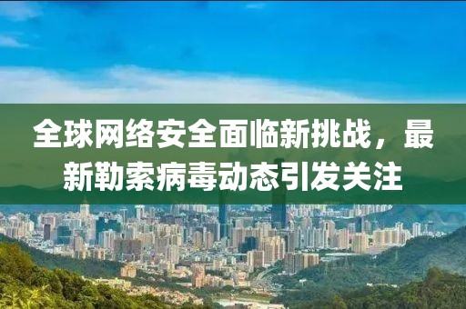 全球網(wǎng)絡(luò)安全面臨新挑戰(zhàn)，最新勒索病毒動(dòng)態(tài)引發(fā)關(guān)注