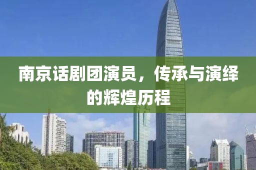 南京話劇團(tuán)演員，傳承與演繹的輝煌歷程