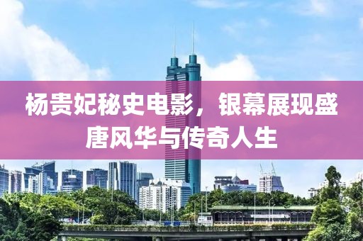 楊貴妃秘史電影，銀幕展現(xiàn)盛唐風(fēng)華與傳奇人生