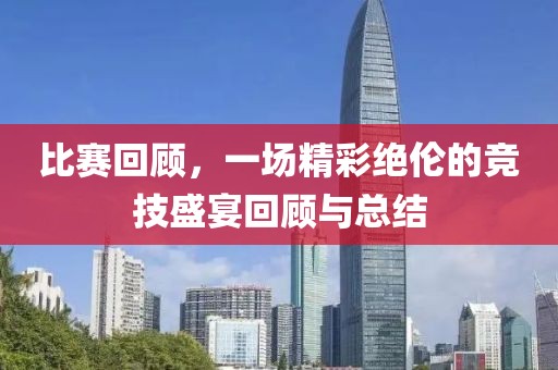 比賽回顧，一場(chǎng)精彩絕倫的競(jìng)技盛宴回顧與總結(jié)