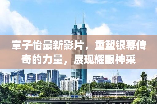 章子怡最新影片，重塑銀幕傳奇的力量，展現(xiàn)耀眼神采