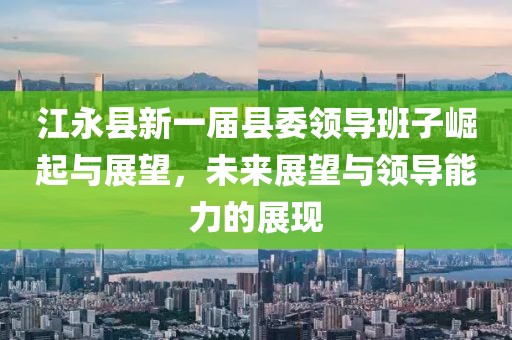 江永縣新一屆縣委領(lǐng)導(dǎo)班子崛起與展望，未來(lái)展望與領(lǐng)導(dǎo)能力的展現(xiàn)