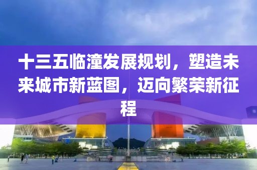 十三五臨潼發(fā)展規(guī)劃，塑造未來城市新藍圖，邁向繁榮新征程
