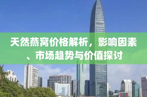 天然燕窩價(jià)格解析，影響因素、市場(chǎng)趨勢(shì)與價(jià)值探討