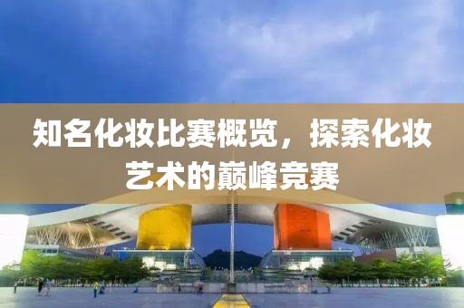 知名化妝比賽概覽，探索化妝藝術(shù)的巔峰競賽