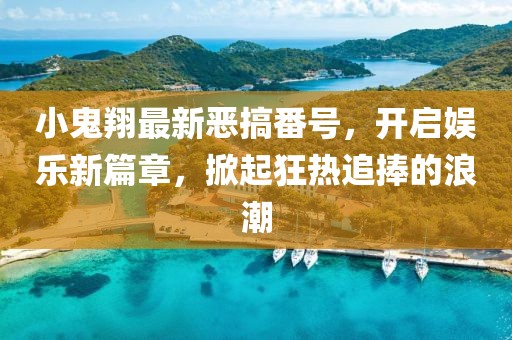 小鬼翔最新惡搞番號，開啟娛樂新篇章，掀起狂熱追捧的浪潮