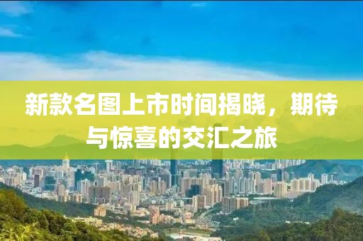 新款名圖上市時(shí)間揭曉，期待與驚喜的交匯之旅