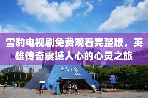 雪豹電視劇免費(fèi)觀看完整版，英雄傳奇震撼人心的心靈之旅