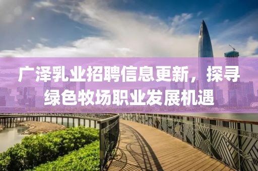 廣澤乳業(yè)招聘信息更新，探尋綠色牧場職業(yè)發(fā)展機遇