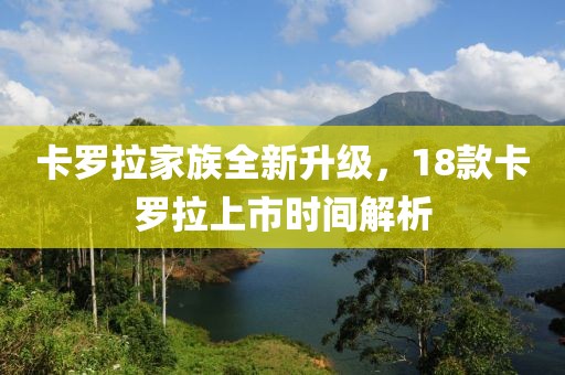 卡羅拉家族全新升級，18款卡羅拉上市時間解析