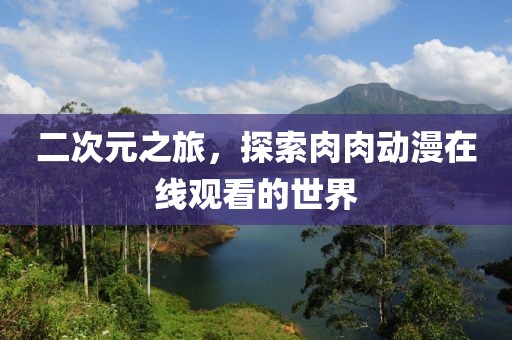 二次元之旅，探索肉肉動漫在線觀看的世界