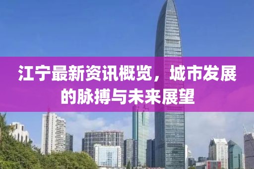 江寧最新資訊概覽，城市發(fā)展的脈搏與未來展望