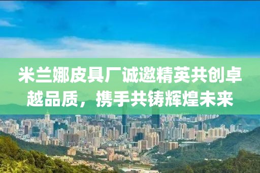 米蘭娜皮具廠誠邀精英共創(chuàng)卓越品質(zhì)，攜手共鑄輝煌未來