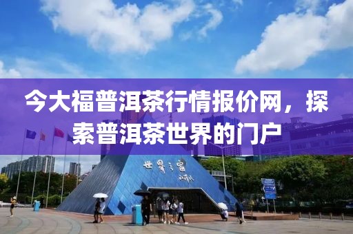 今大福普洱茶行情報價網(wǎng)，探索普洱茶世界的門戶