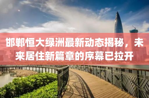 邯鄲恒大綠洲最新動(dòng)態(tài)揭秘，未來居住新篇章的序幕已拉開