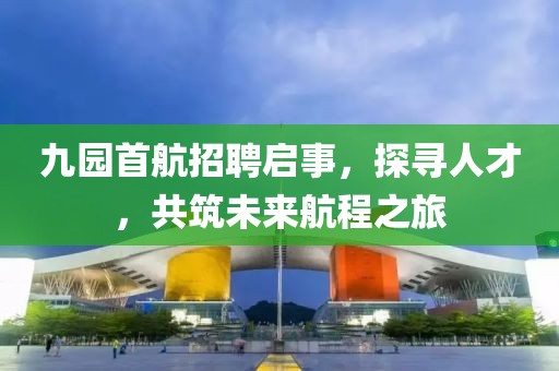 九園首航招聘啟事，探尋人才，共筑未來航程之旅
