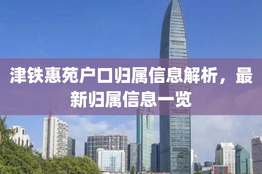 津鐵惠苑戶口歸屬信息解析，最新歸屬信息一覽