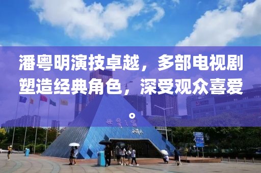 潘粵明演技卓越，多部電視劇塑造經(jīng)典角色，深受觀眾喜愛。