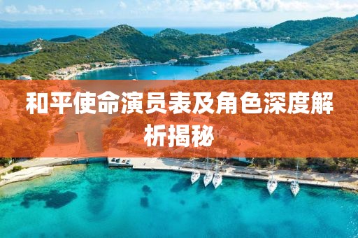 和平使命演員表及角色深度解析揭秘