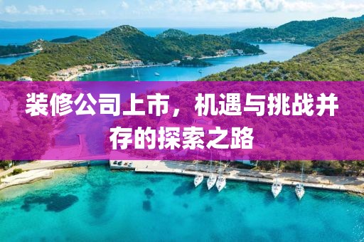裝修公司上市，機(jī)遇與挑戰(zhàn)并存的探索之路