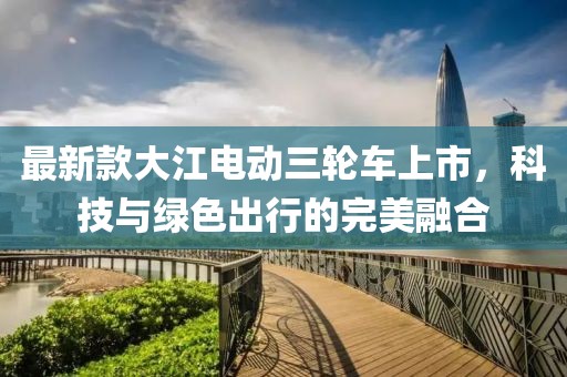 最新款大江電動(dòng)三輪車上市，科技與綠色出行的完美融合