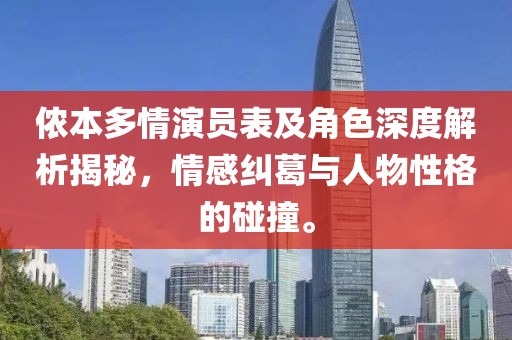 儂本多情演員表及角色深度解析揭秘，情感糾葛與人物性格的碰撞。