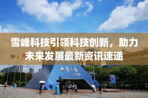 雪峰科技引領科技創(chuàng)新，助力未來發(fā)展最新資訊速遞