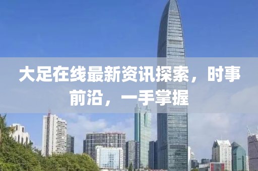 大足在線最新資訊探索，時事前沿，一手掌握