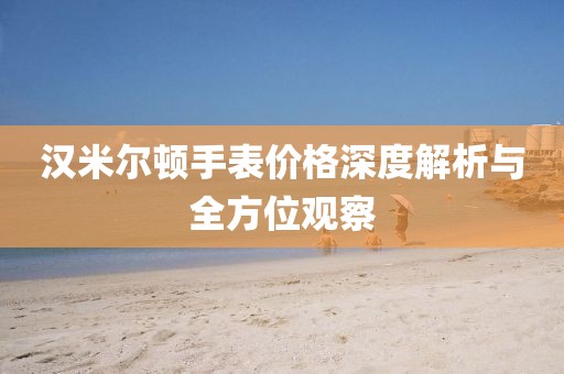 漢米爾頓手表價格深度解析與全方位觀察