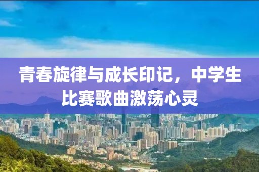 青春旋律與成長印記，中學生比賽歌曲激蕩心靈